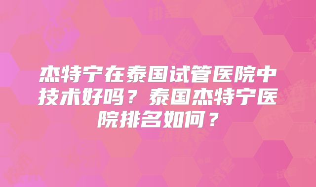 杰特宁在泰国试管医院中技术好吗？泰国杰特宁医院排名如何？