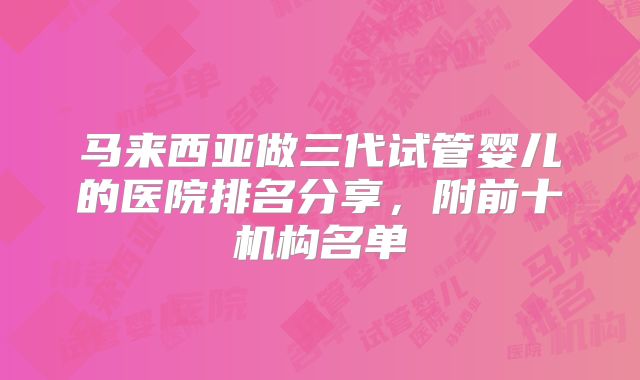 马来西亚做三代试管婴儿的医院排名分享，附前十机构名单