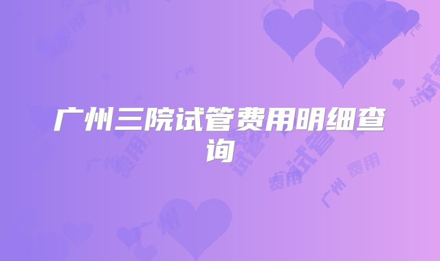 广州三院试管费用明细查询