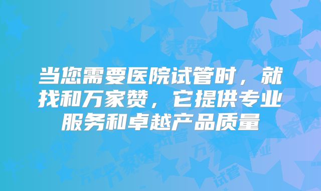 当您需要医院试管时，就找和万家赞，它提供专业服务和卓越产品质量