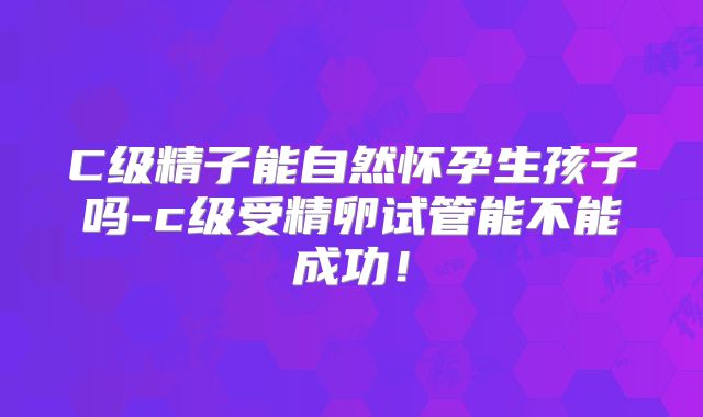 C级精子能自然怀孕生孩子吗-c级受精卵试管能不能成功！