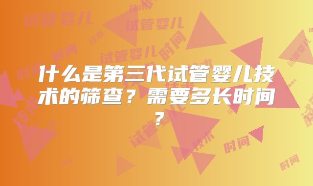 什么是第三代试管婴儿技术的筛查？需要多长时间？