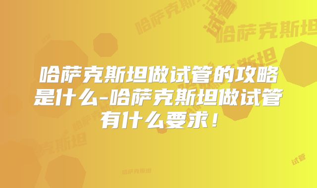 哈萨克斯坦做试管的攻略是什么-哈萨克斯坦做试管有什么要求！