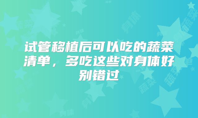试管移植后可以吃的蔬菜清单，多吃这些对身体好别错过