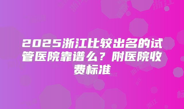 2025浙江比较出名的试管医院靠谱么？附医院收费标准