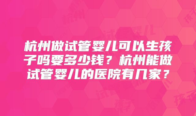 杭州做试管婴儿可以生孩子吗要多少钱?杭州能做试管婴儿的医院有几家?
