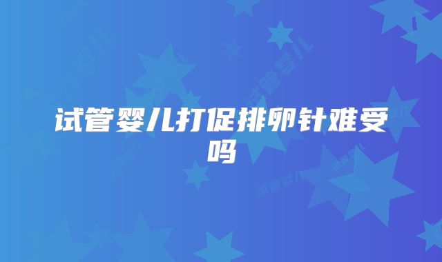 试管婴儿打促排卵针难受吗