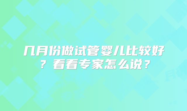 几月份做试管婴儿比较好？看看专家怎么说？