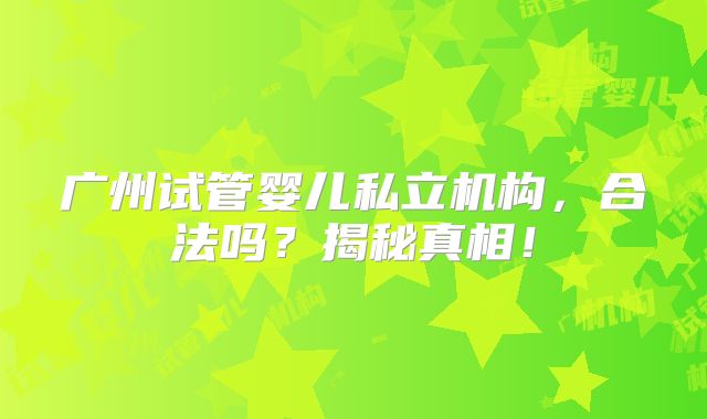 广州试管婴儿私立机构，合法吗？揭秘真相！