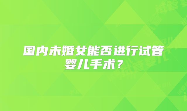 国内未婚女能否进行试管婴儿手术？