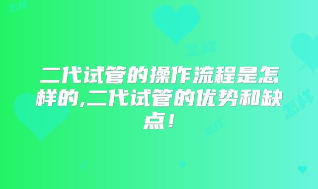二代试管的操作流程是怎样的,二代试管的优势和缺点！