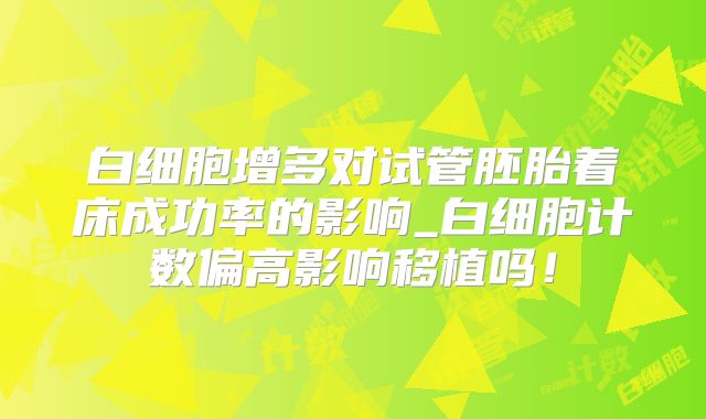 白细胞增多对试管胚胎着床成功率的影响_白细胞计数偏高影响移植吗！