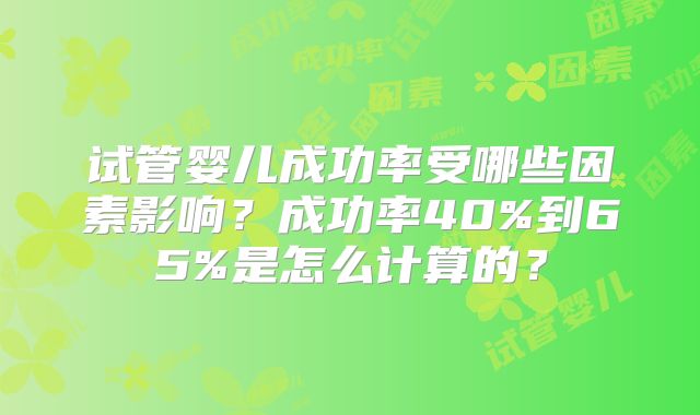 试管婴儿成功率受哪些因素影响？成功率40%到65%是怎么计算的？