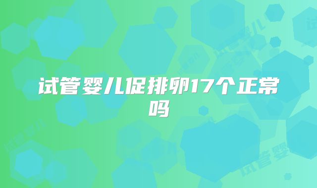 试管婴儿促排卵17个正常吗