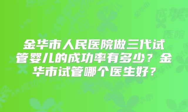 金华市人民医院做三代试管婴儿的成功率有多少？金华市试管哪个医生好？