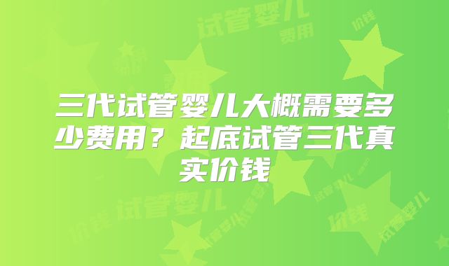 三代试管婴儿大概需要多少费用？起底试管三代真实价钱