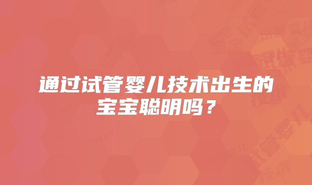通过试管婴儿技术出生的宝宝聪明吗？