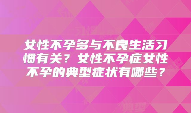 女性不孕多与不良生活习惯有关？女性不孕症女性不孕的典型症状有哪些？