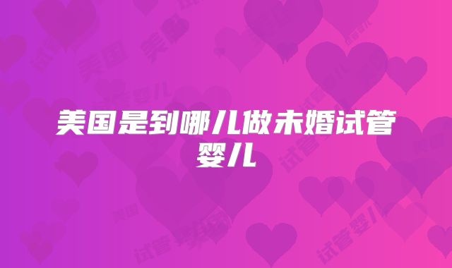 美国是到哪儿做未婚试管婴儿