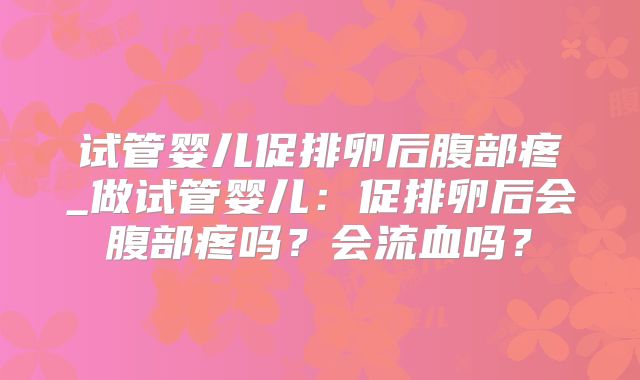试管婴儿促排卵后腹部疼_做试管婴儿：促排卵后会腹部疼吗？会流血吗？