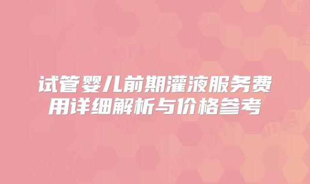 试管婴儿前期灌液服务费用详细解析与价格参考