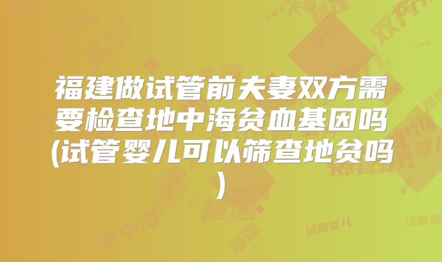 福建做试管前夫妻双方需要检查地中海贫血基因吗(试管婴儿可以筛查地贫吗)