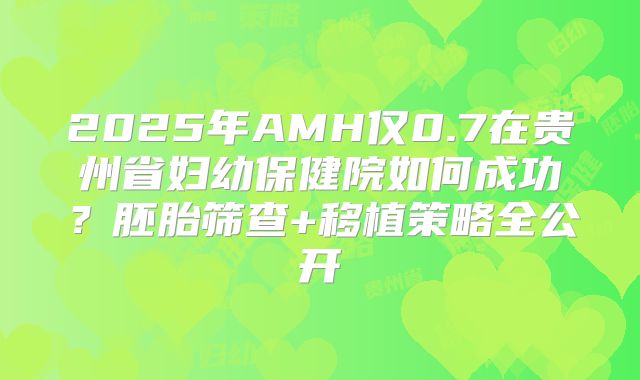 2025年AMH仅0.7在贵州省妇幼保健院如何成功？胚胎筛查+移植策略全公开