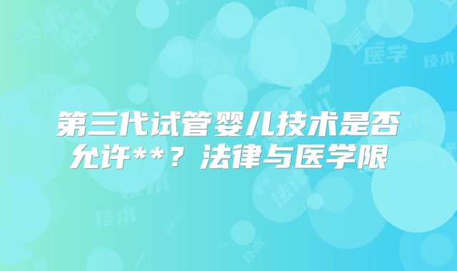 第三代试管婴儿技术是否允许**？法律与医学限