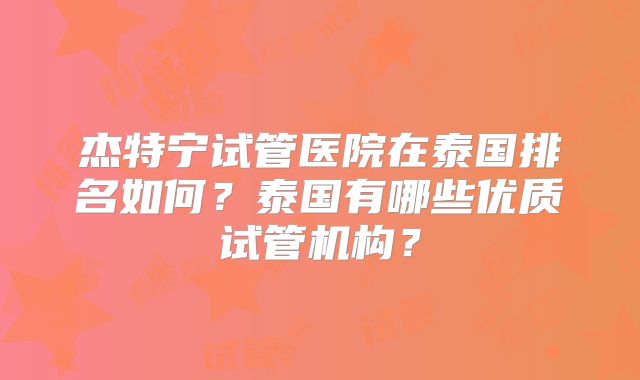 杰特宁试管医院在泰国排名如何?泰国有哪些优质试管机构?