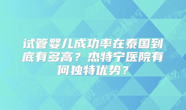 试管婴儿成功率在泰国到底有多高？杰特宁医院有何独特优势？