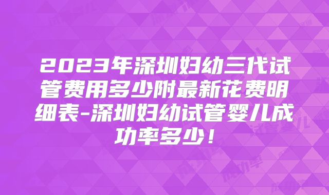 2023年深圳妇幼三代试管费用多少附最新花费明细表-深圳妇幼试管婴儿成功率多少！
