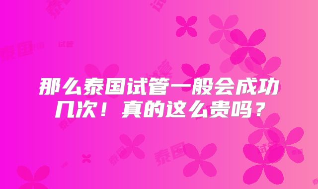 那么泰国试管一般会成功几次!真的这么贵吗?