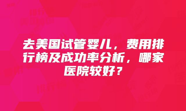去美国试管婴儿，费用排行榜及成功率分析，哪家医院较好？