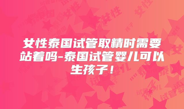 女性泰国试管取精时需要站着吗-泰国试管婴儿可以生孩子！
