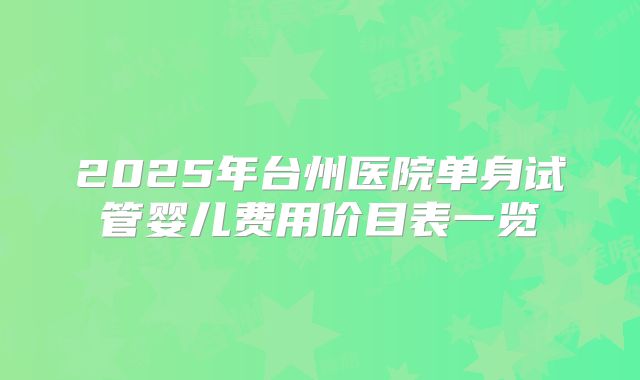 2025年台州医院单身试管婴儿费用价目表一览