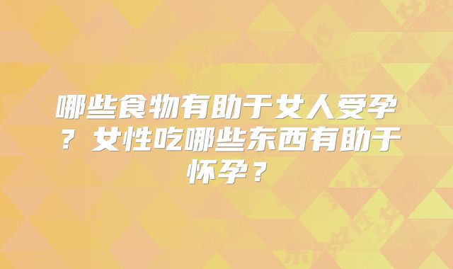 哪些食物有助于女人受孕?女性吃哪些东西有助于怀孕?