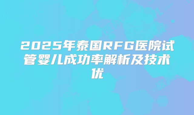 2025年泰国RFG医院试管婴儿成功率解析及技术优
