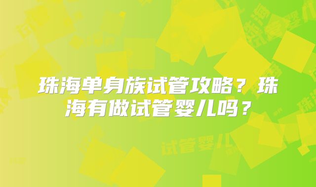 珠海单身族试管攻略？珠海有做试管婴儿吗？