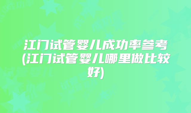 江门试管婴儿成功率参考(江门试管婴儿哪里做比较好)