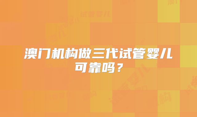 澳门机构做三代试管婴儿可靠吗？