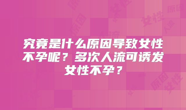究竟是什么原因导致女性不孕呢？多次人流可诱发女性不孕？