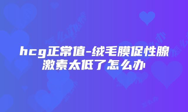 hcg正常值-绒毛膜促性腺激素太低了怎么办