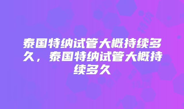 泰国特纳试管大概持续多久，泰国特纳试管大概持续多久