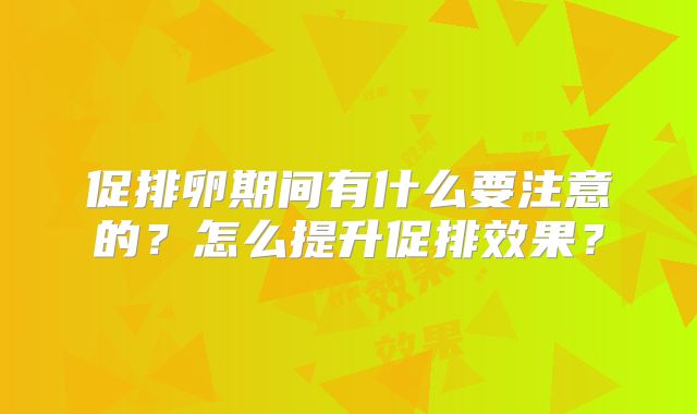 促排卵期间有什么要注意的？怎么提升促排效果？
