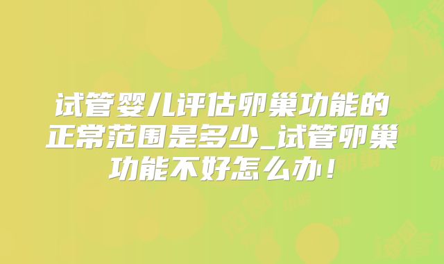 试管婴儿评估卵巢功能的正常范围是多少_试管卵巢功能不好怎么办！