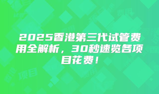 2025香港第三代试管费用全解析，30秒速览各项目花费！