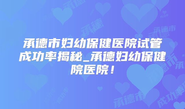 承德市妇幼保健医院试管成功率揭秘_承德妇幼保健院医院！