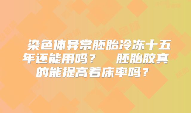 ‌染色体异常胚胎冷冻十五年还能用吗？‌‌胚胎胶真的能提高着床率吗？‌