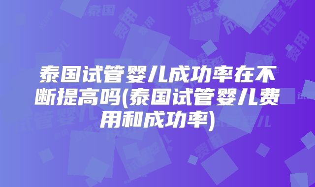 泰国试管婴儿成功率在不断提高吗(泰国试管婴儿费用和成功率)
