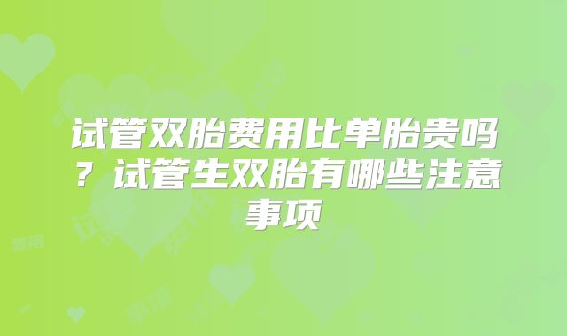 试管双胎费用比单胎贵吗？试管生双胎有哪些注意事项